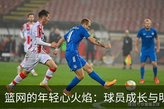 篮网的年轻心火焰：球员成长与明星市场的双重舞蹈